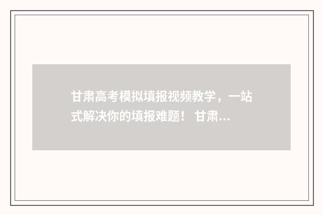 甘肃高考模拟填报视频教学，一站式解决你的填报难题！ 甘肃高考模拟填报系统