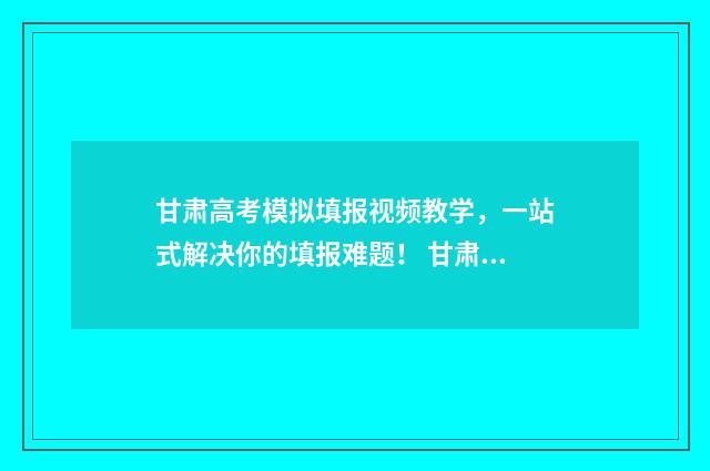 甘肃高考模拟填报视频教学，一站式解决你的填报难题！ 甘肃高考模拟填报系统