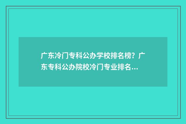 广东冷门专科公办学校排名榜？广东专科公办院校冷门专业排名 广东省最好专科公办的学院排行榜