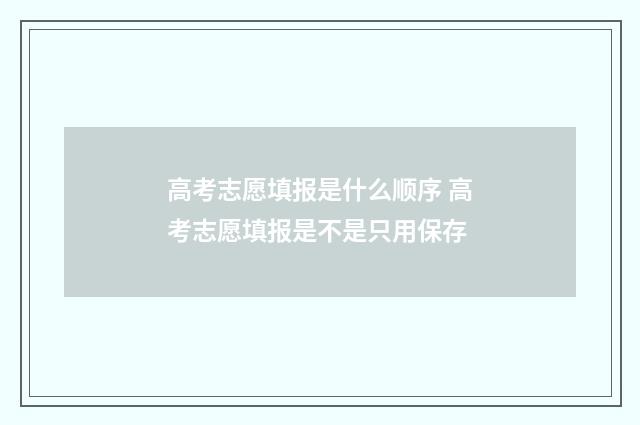 高考志愿填报是什么顺序 高考志愿填报是不是只用保存