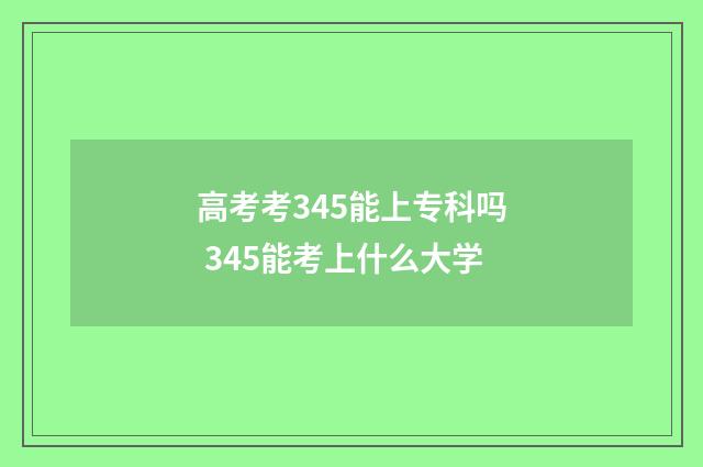 高考考345能上专科吗 345能考上什么大学