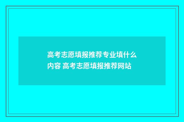 高考志愿填报推荐专业填什么内容 高考志愿填报推荐网站