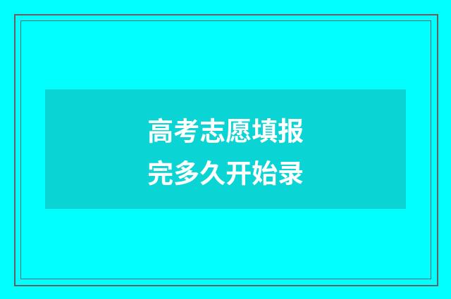 高考志愿填报完多久开始录