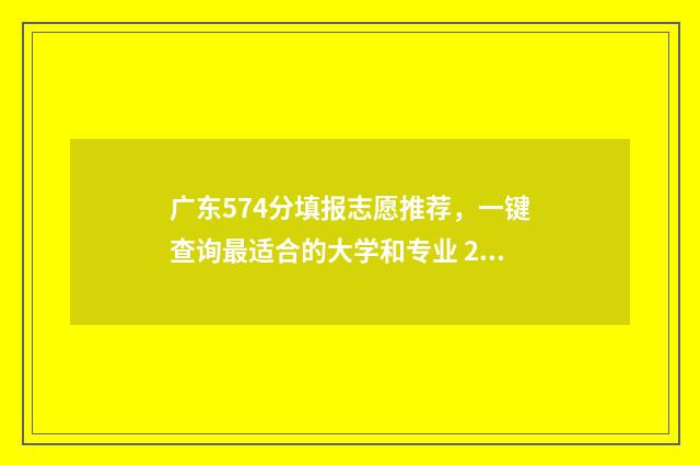 广东574分填报志愿推荐，一键查询最适合的大学和专业 2021广东574分能上什么大学