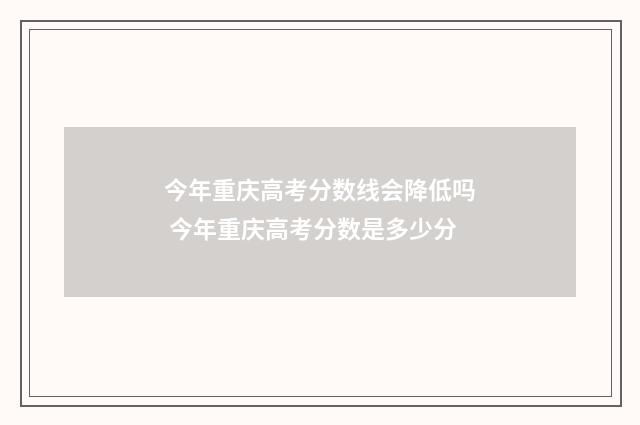 今年重庆高考分数线会降低吗 今年重庆高考分数是多少分