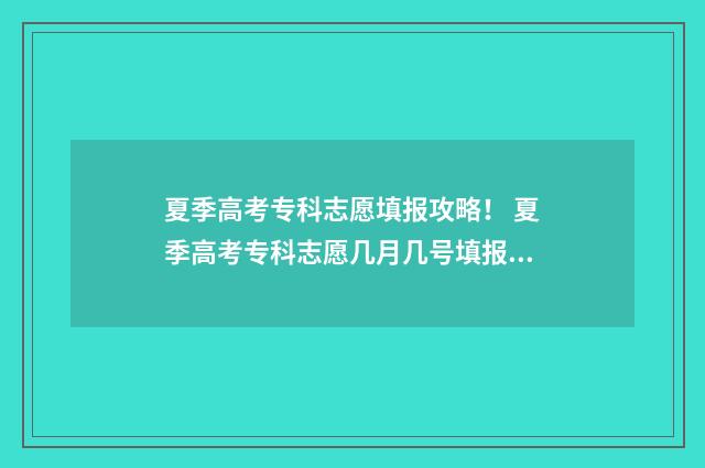 夏季高考专科志愿填报攻略！ 夏季高考专科志愿几月几号填报的