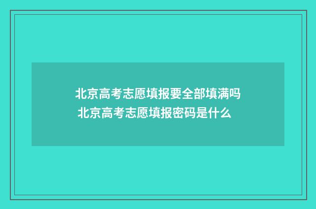 北京高考志愿填报要全部填满吗 北京高考志愿填报密码是什么