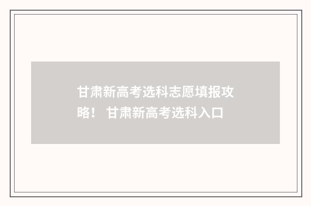 甘肃新高考选科志愿填报攻略！ 甘肃新高考选科入口