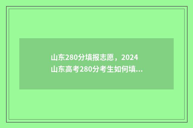 山东280分填报志愿，2024山东高考280分考生如何填报志愿？ 山东280分能考什么大学