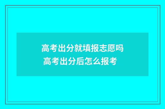 高考出分就填报志愿吗 高考出分后怎么报考