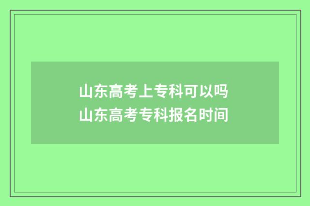 山东高考上专科可以吗 山东高考专科报名时间