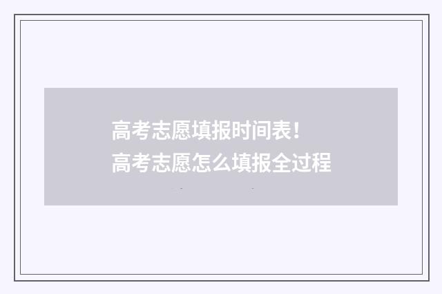 高考志愿填报时间表！ 高考志愿怎么填报全过程