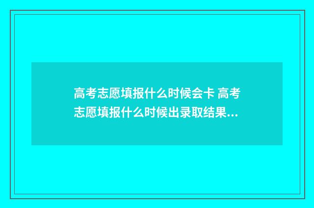 高考志愿填报什么时候会卡 高考志愿填报什么时候出录取结果安徽