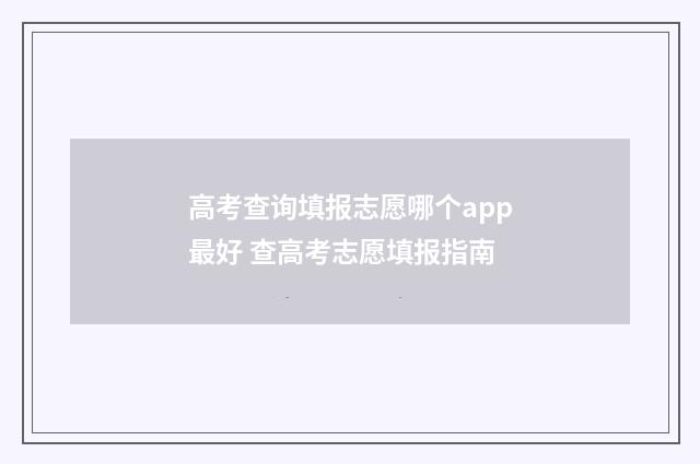 高考查询填报志愿哪个app最好 查高考志愿填报指南