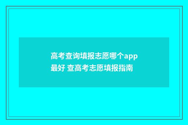 高考查询填报志愿哪个app最好 查高考志愿填报指南