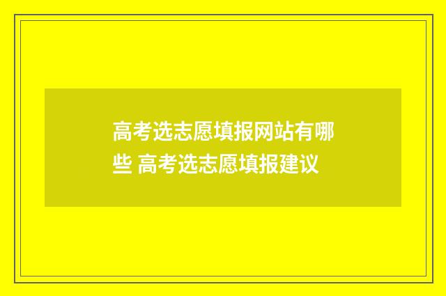 高考选志愿填报网站有哪些 高考选志愿填报建议