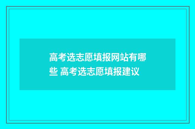 高考选志愿填报网站有哪些 高考选志愿填报建议