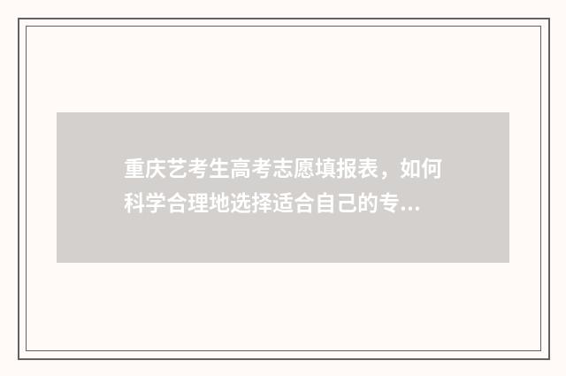 重庆艺考生高考志愿填报表，如何科学合理地选择适合自己的专业和学校？ 重庆艺考生高考分数怎么算