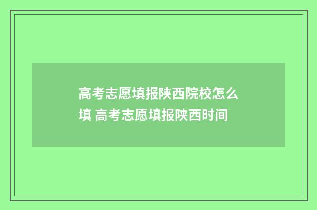 高考志愿填报陕西院校怎么填 高考志愿填报陕西时间