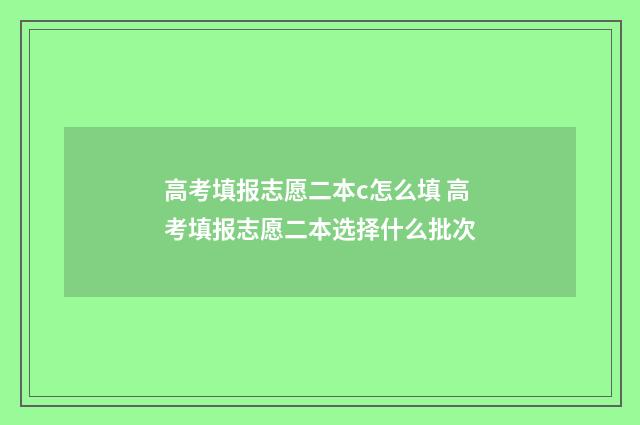 高考填报志愿二本c怎么填 高考填报志愿二本选择什么批次