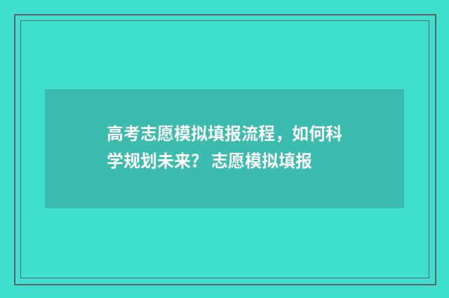 高考志愿模拟填报流程，如何科学规划未来？ 志愿模拟填报