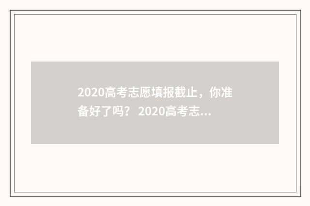 2020高考志愿填报截止，你准备好了吗？ 2020高考志愿填报指南手册