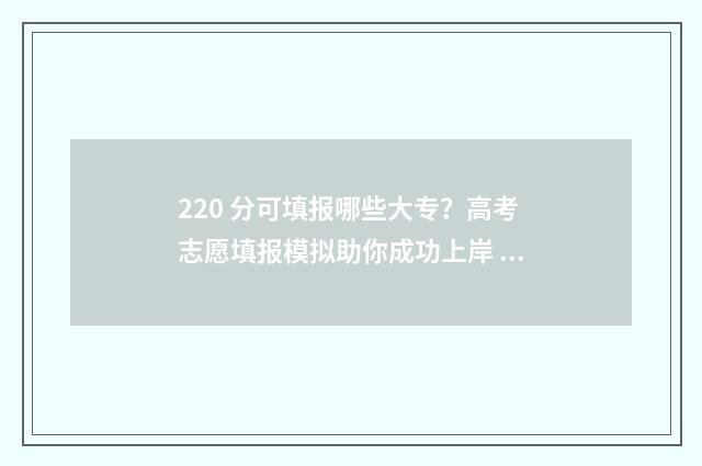 220 分可填报哪些大专？高考志愿填报模拟助你成功上岸 220分可填报哪些大专