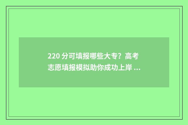 220 分可填报哪些大专？高考志愿填报模拟助你成功上岸 220分可填报哪些大专