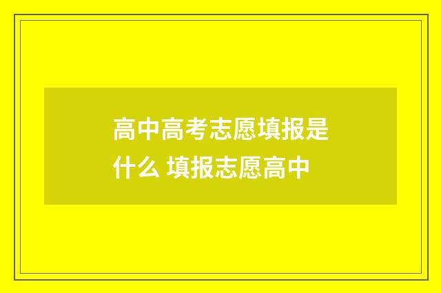 高中高考志愿填报是什么 填报志愿高中