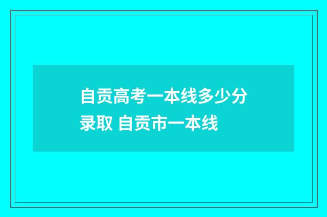 自贡高考一本线多少分录取 自贡市一本线