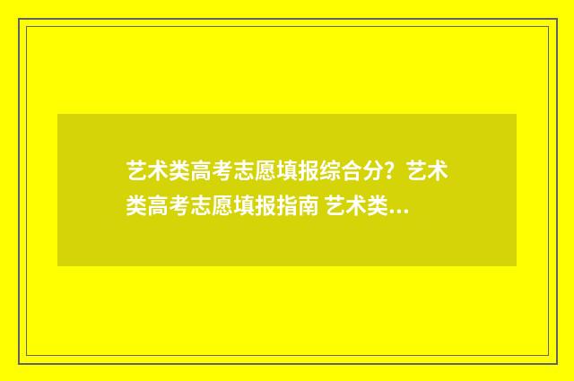 艺术类高考志愿填报综合分？艺术类高考志愿填报指南 艺术类高考志愿填报系统