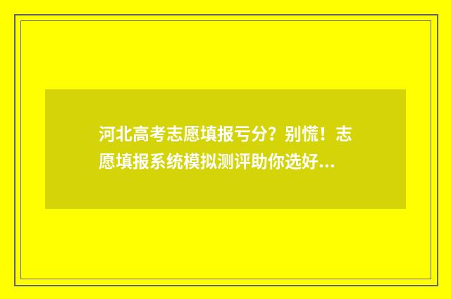 河北高考志愿填报亏分？别慌！志愿填报系统模拟测评助你选好专业 河北高考志愿填报表范本