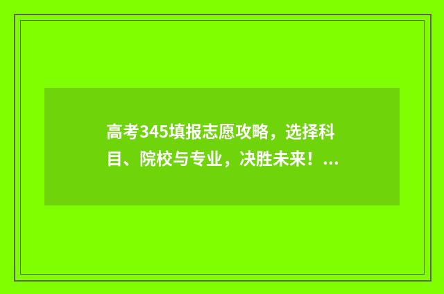 高考345填报志愿攻略，选择科目、院校与专业，决胜未来！ 高考志愿填报440