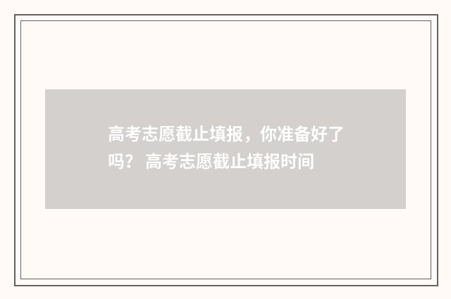 高考志愿截止填报，你准备好了吗？ 高考志愿截止填报时间