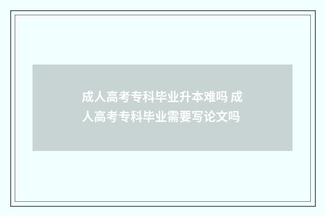 成人高考专科毕业升本难吗 成人高考专科毕业需要写论文吗