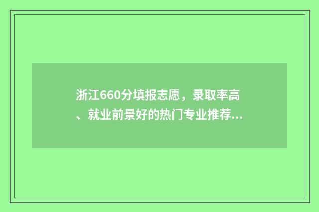 浙江660分填报志愿，录取率高、就业前景好的热门专业推荐 浙江高考660