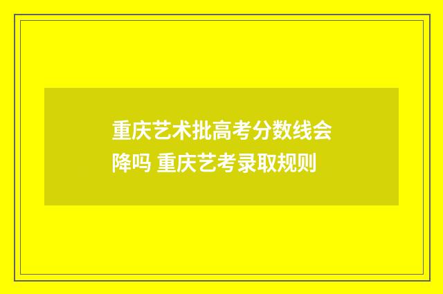 重庆艺术批高考分数线会降吗 重庆艺考录取规则
