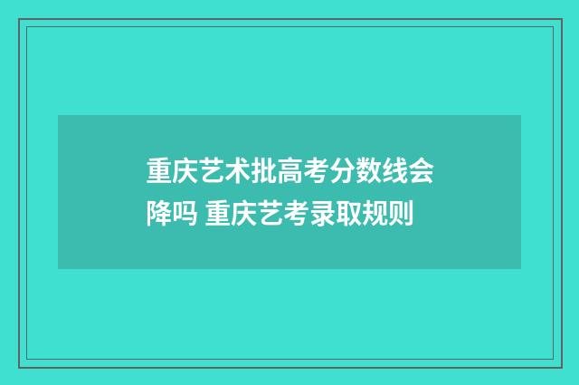 重庆艺术批高考分数线会降吗 重庆艺考录取规则