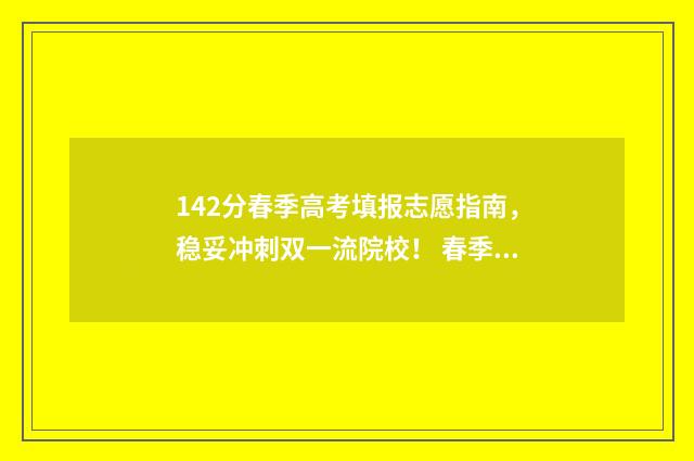 142分春季高考填报志愿指南，稳妥冲刺双一流院校！ 春季高考几分