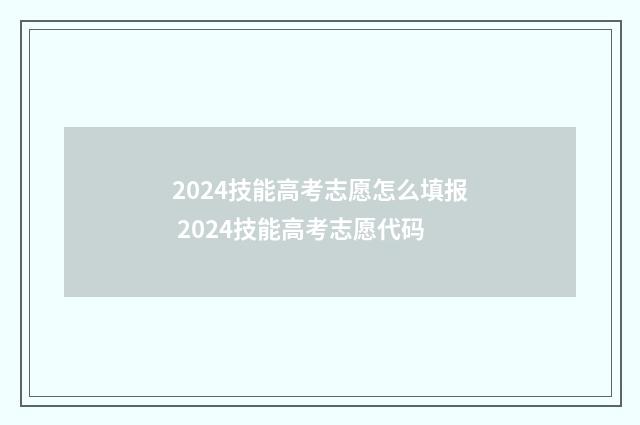 2024技能高考志愿怎么填报 2024技能高考志愿代码