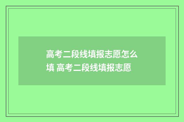 高考二段线填报志愿怎么填 高考二段线填报志愿