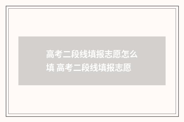 高考二段线填报志愿怎么填 高考二段线填报志愿