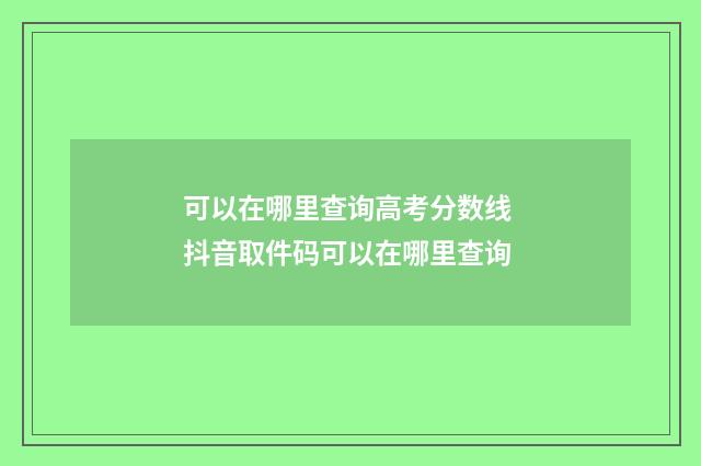可以在哪里查询高考分数线 抖音取件码可以在哪里查询