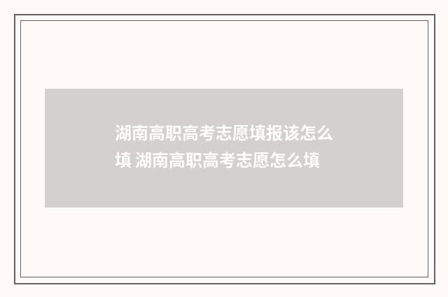 湖南高职高考志愿填报该怎么填 湖南高职高考志愿怎么填