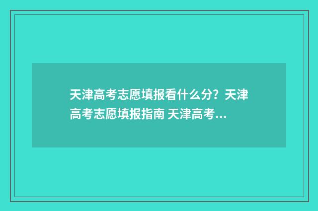 天津高考志愿填报看什么分？天津高考志愿填报指南 天津高考志愿填报系统官网