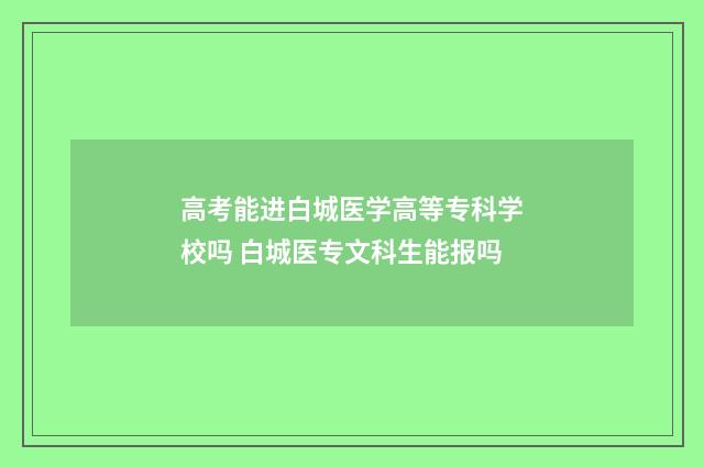 高考能进白城医学高等专科学校吗 白城医专文科生能报吗