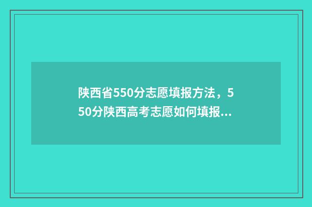 陕西省550分志愿填报方法，550分陕西高考志愿如何填报？ 陕西高考550分什么概念