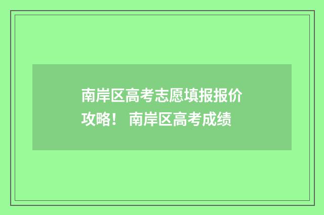 南岸区高考志愿填报报价攻略！ 南岸区高考成绩