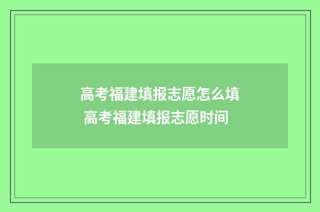 高考福建填报志愿怎么填 高考福建填报志愿时间