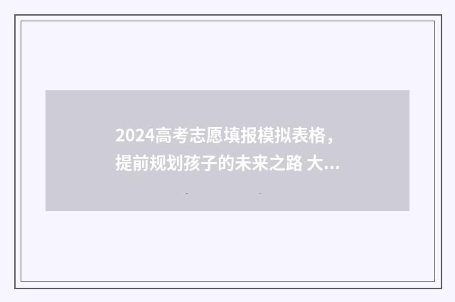 2024高考志愿填报模拟表格，提前规划孩子的未来之路 大未来高考志愿填报官网